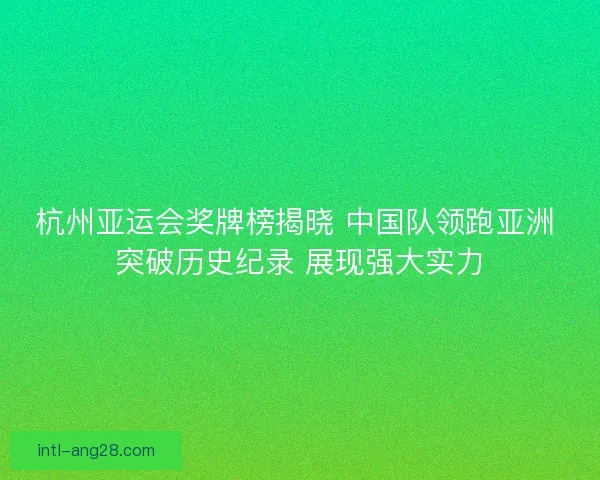 杭州亚运会奖牌榜揭晓 中国队领跑亚洲 突破历史纪录 展现强大实力