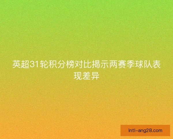 英超31轮积分榜对比揭示两赛季球队表现差异