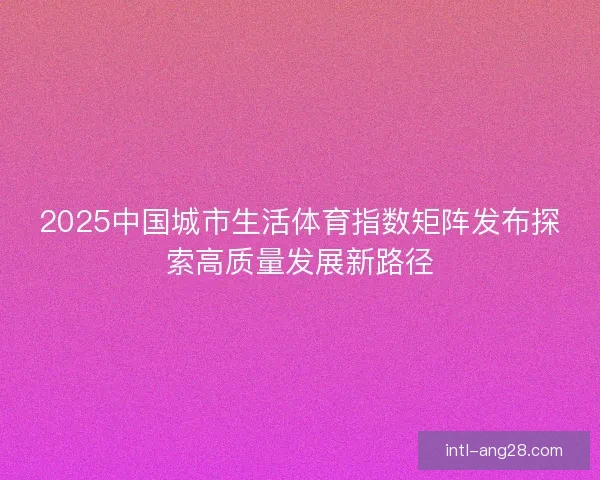 2025中国城市生活体育指数矩阵发布探索高质量发展新路径