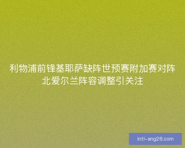 利物浦前锋基耶萨缺阵世预赛附加赛对阵北爱尔兰阵容调整引关注