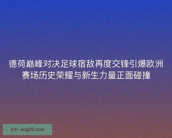 德荷巅峰对决足球宿敌再度交锋引爆欧洲赛场历史荣耀与新生力量正面碰撞
