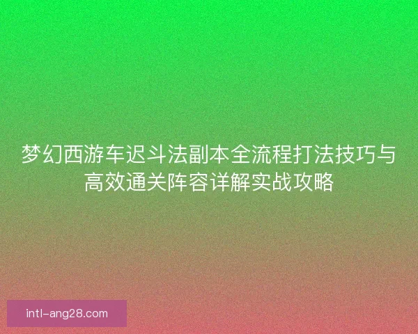 梦幻西游车迟斗法副本全流程打法技巧与高效通关阵容详解实战攻略