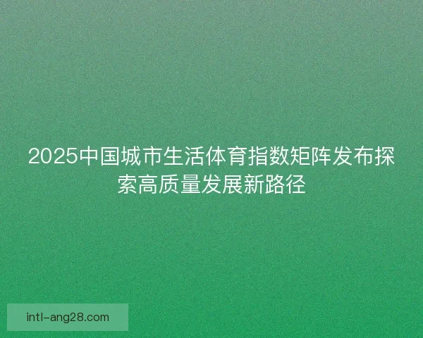 2025中国城市生活体育指数矩阵发布探索高质量发展新路径