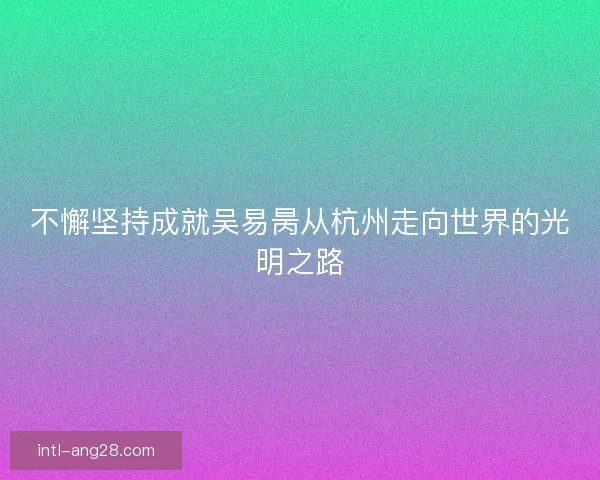 不懈坚持成就吴易昺从杭州走向世界的光明之路