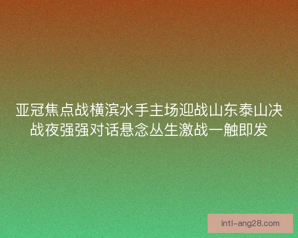 亚冠焦点战横滨水手主场迎战山东泰山决战夜强强对话悬念丛生激战一触即发