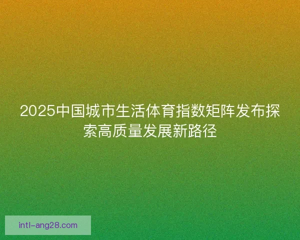 2025中国城市生活体育指数矩阵发布探索高质量发展新路径