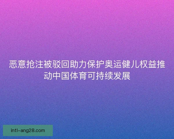 恶意抢注被驳回助力保护奥运健儿权益推动中国体育可持续发展