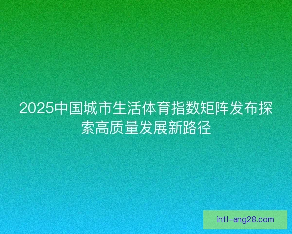 2025中国城市生活体育指数矩阵发布探索高质量发展新路径