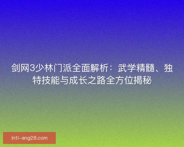 剑网3少林门派全面解析:武学精髓、独特技能与成长之路全方位揭秘 剑网3少林门派全面解析:武学精髓、独特技能与成长之路全方位揭秘