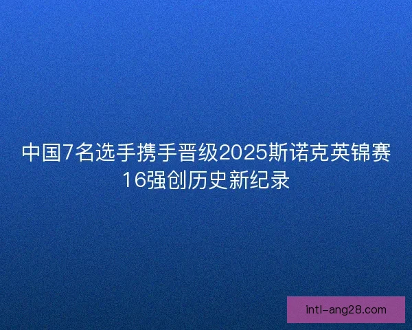 中国7名选手携手晋级2025斯诺克英锦赛16强创历史新纪录