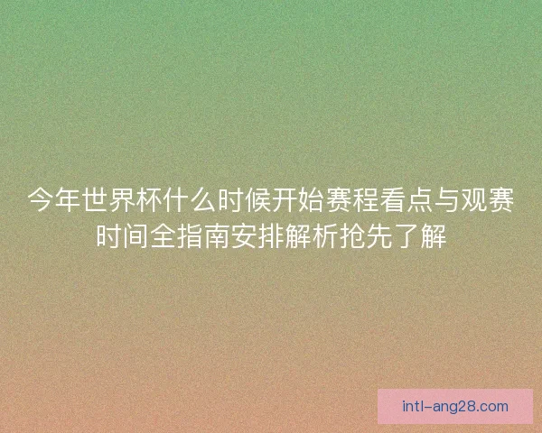 今年世界杯什么时候开始赛程看点与观赛时间全指南安排解析抢先了解 今年世界杯什么时候开始赛程看点与观赛时间全指南安排解析抢先了解