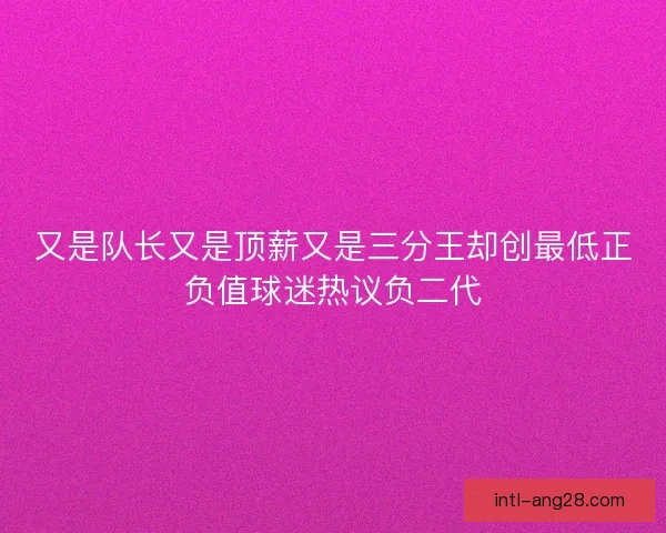 又是队长又是顶薪又是三分王却创最低正负值球迷热议负二代