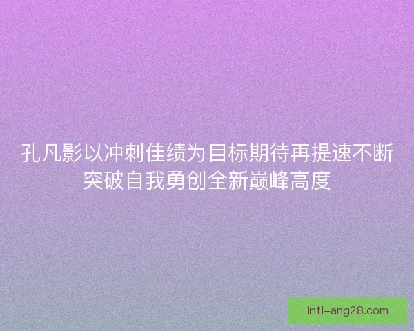 孔凡影以冲刺佳绩为目标期待再提速不断突破自我勇创全新巅峰高度
