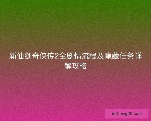 新仙剑奇侠传2全剧情流程及隐藏任务详解攻略