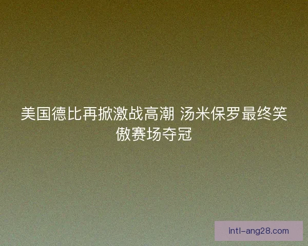 美国德比再掀激战高潮 汤米保罗最终笑傲赛场夺冠 美国德比再掀激战高潮 汤米保罗最终笑傲赛场夺冠