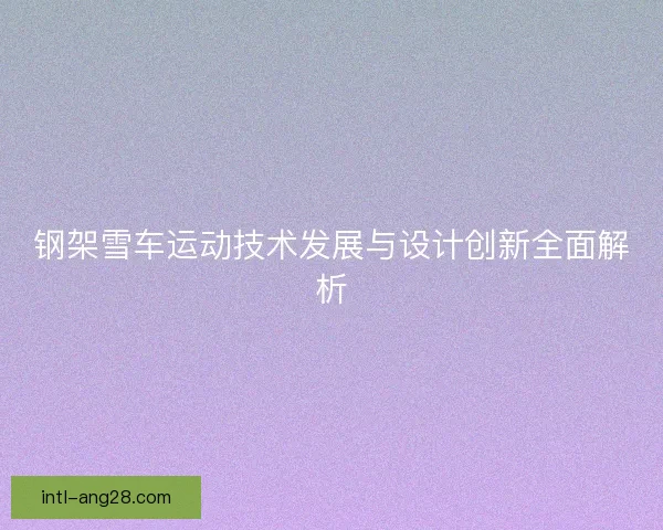 钢架雪车运动技术发展与设计创新全面解析