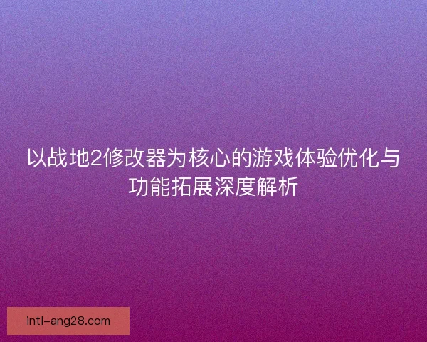 以战地2修改器为核心的游戏体验优化与功能拓展深度解析