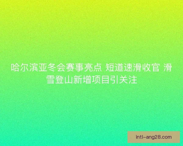 哈尔滨亚冬会赛事亮点 短道速滑收官 滑雪登山新增项目引关注