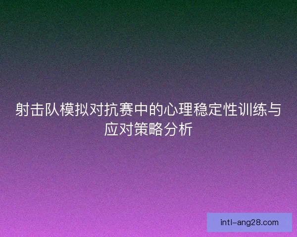 射击队模拟对抗赛中的心理稳定性训练与应对策略分析