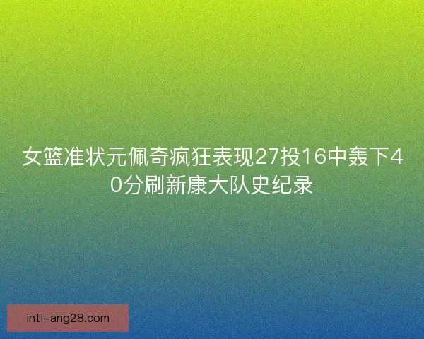 女篮准状元佩奇疯狂表现27投16中轰下40分刷新康大队史纪录
