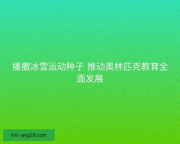 播撒冰雪运动种子 推动奥林匹克教育全面发展