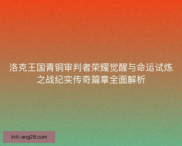 洛克王国青铜审判者荣耀觉醒与命运试炼之战纪实传奇篇章全面解析